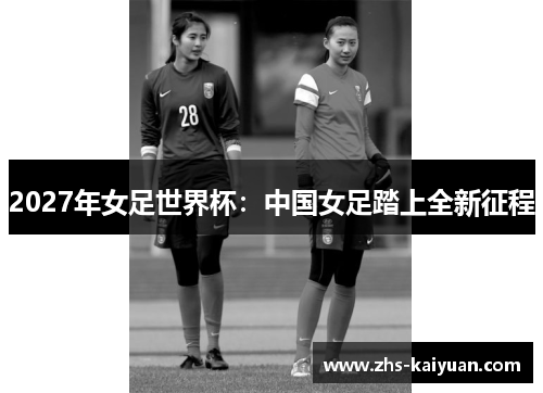 2027年女足世界杯：中国女足踏上全新征程