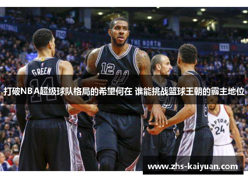 打破NBA超级球队格局的希望何在 谁能挑战篮球王朝的霸主地位