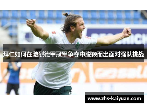 拜仁如何在激烈德甲冠军争夺中脱颖而出面对强队挑战 拜仁如何在激烈德甲冠军争夺中脱颖而出面对强队挑战